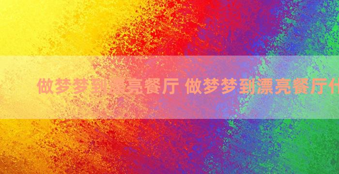 做梦梦到漂亮餐厅 做梦梦到漂亮餐厅什么意思